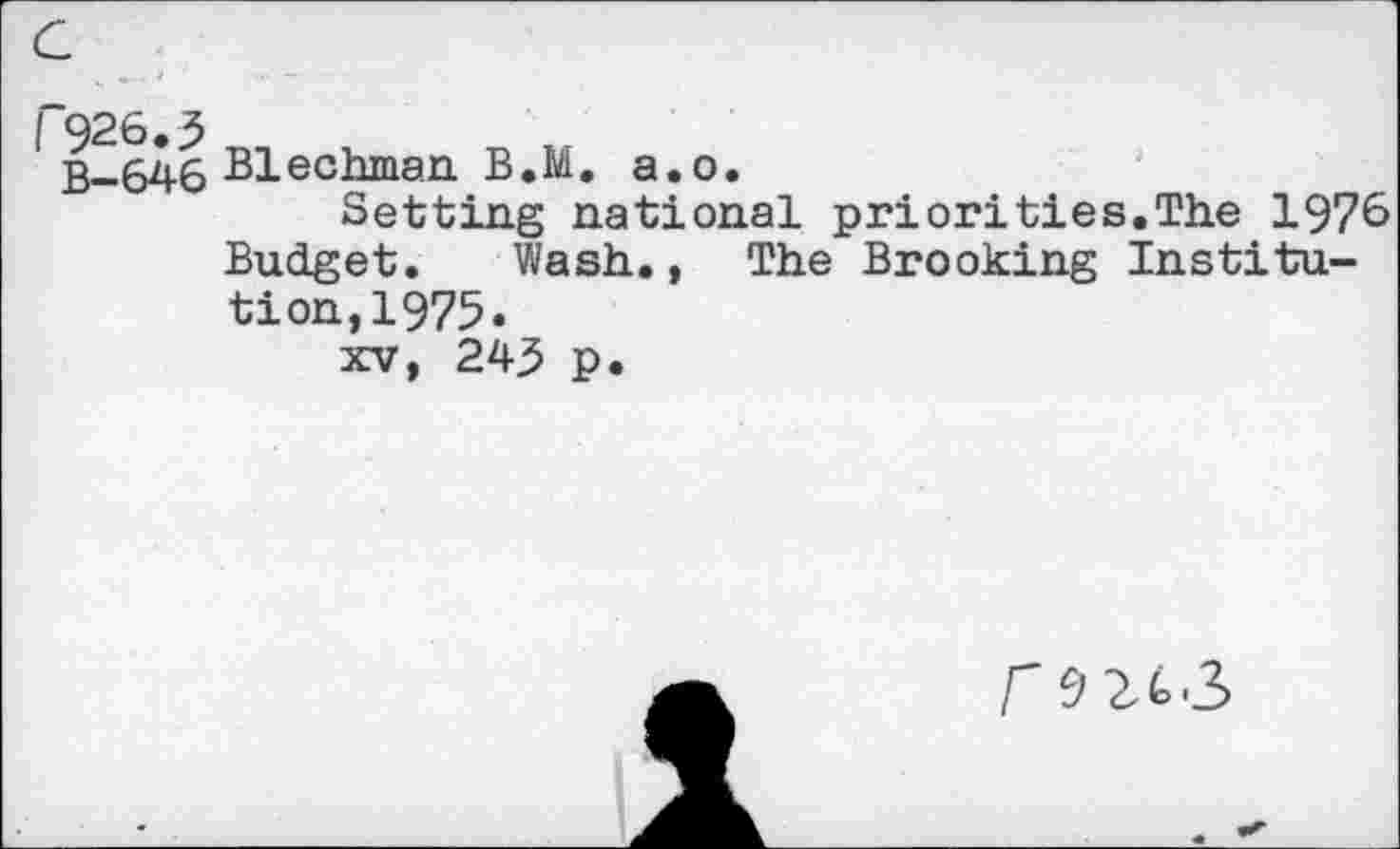 ﻿r926.3
B-646 Blechman B.M. a.o.
Setting national priorities.The 1976 Budget. Wash., The Brooking Institution,1975.
xv, 243 p.